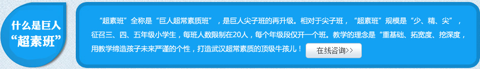“超素班”全称是“巨人超常素质班”,是巨人尖子班的再升级。相对于尖子班,“超素班”规模是“少、精、尖”,征召三、四、五年级小学生,每班人数限制在20人,每个年级段仅开一个班。教学的理念是“重基础、拓宽度、挖深度,用数学缔造孩子未来严谨的个性,打造武汉超常素质的顶级牛孩儿!